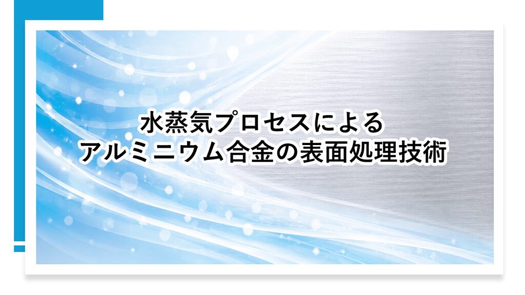 注目の技術「水蒸気プロセスによるアルミニウム合金の表面処理技術」を